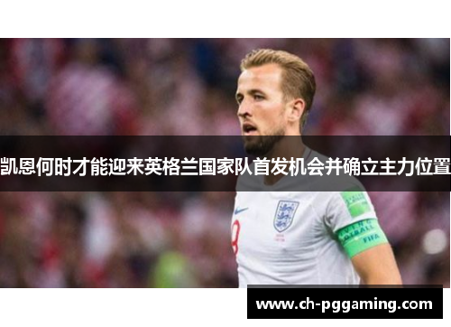 凯恩何时才能迎来英格兰国家队首发机会并确立主力位置