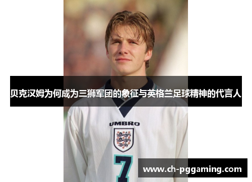 贝克汉姆为何成为三狮军团的象征与英格兰足球精神的代言人