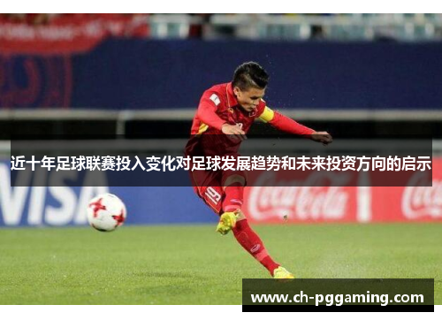 近十年足球联赛投入变化对足球发展趋势和未来投资方向的启示 近十年足球联赛投入变化对足球发展趋势和未来投资方向的启示
