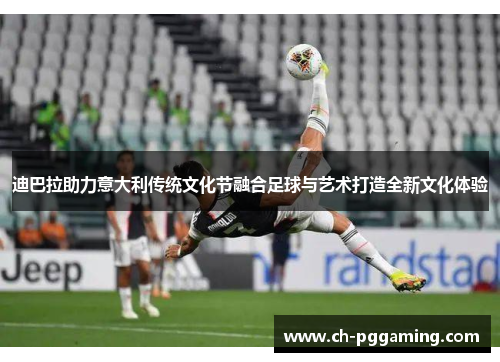 迪巴拉助力意大利传统文化节融合足球与艺术打造全新文化体验 迪巴拉助力意大利传统文化节融合足球与艺术打造全新文化体验