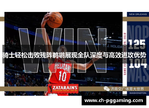 骑士轻松击败残阵鹈鹕展现全队深度与高效进攻优势